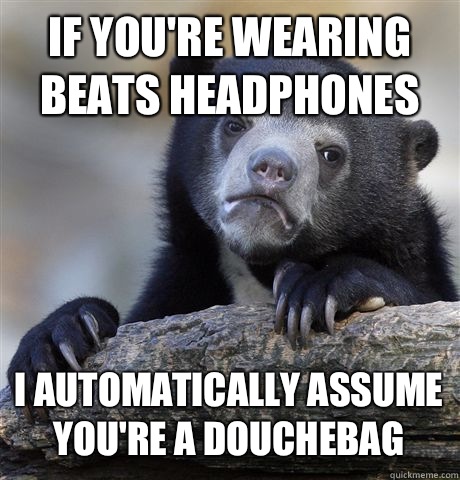 IF YOU'RE WEARING BEATS HEADPHONES I AUTOMATICALLY ASSUME YOU'RE A DOUCHEBAG - IF YOU'RE WEARING BEATS HEADPHONES I AUTOMATICALLY ASSUME YOU'RE A DOUCHEBAG  Confession Bear