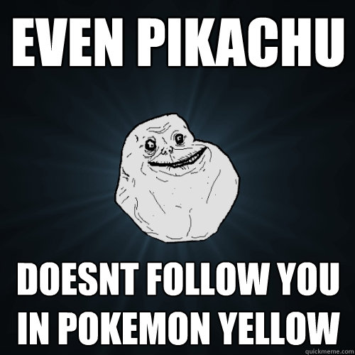 even pikachu doesnt follow you in pokemon yellow  Forever Alone