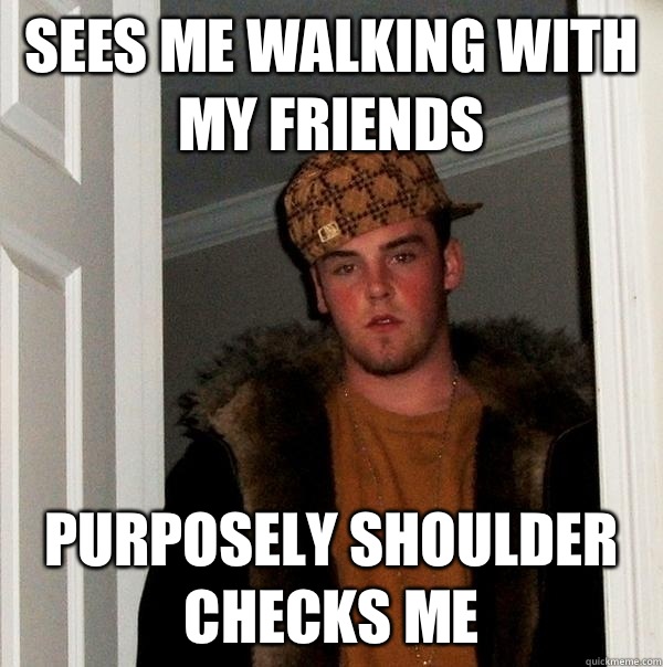 Sees me walking with my friends Purposely shoulder checks me  Scumbag Steve