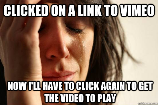 Clicked on a link to vimeo now i'll have to click again to get the video to play  First World Problems
