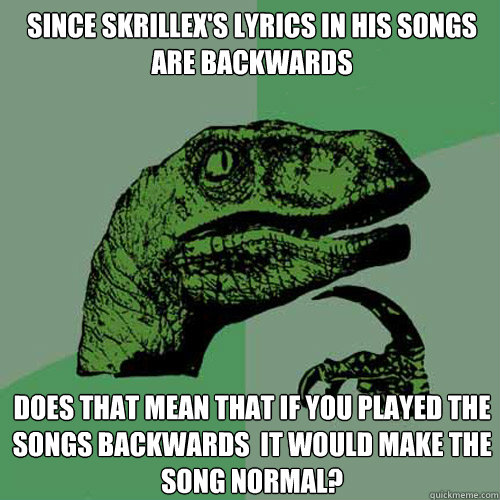 Since Skrillex's lyrics in his songs are backwards Does that mean that if you played the songs backwards  it would make the song normal?  Philosoraptor