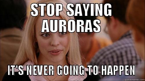 STOP SAYING AURORAS - STOP SAYING AURORAS IT'S NEVER GOING TO HAPPEN regina george