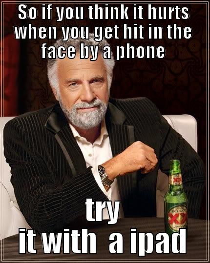 SO IF YOU THINK IT HURTS WHEN YOU GET HIT IN THE FACE BY A PHONE TRY IT WITH  A IPAD The Most Interesting Man In The World