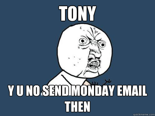 Tony y u no send monday email then  Y U No