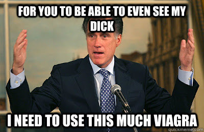For you to be able to even see my dick I need to use this much Viagra  Angry Mitt Romney