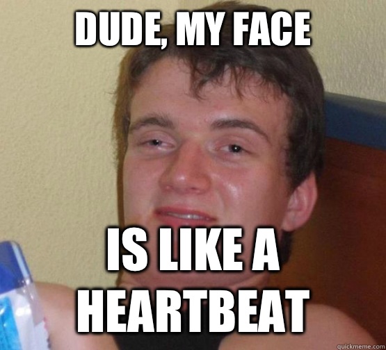 Dude, my face Is like a heartbeat  Stoner Stanley