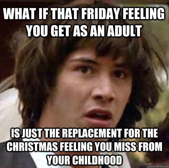 what if that friday feeling you get as an adult is just the replacement for the christmas feeling you miss from your childhood  conspiracy keanu