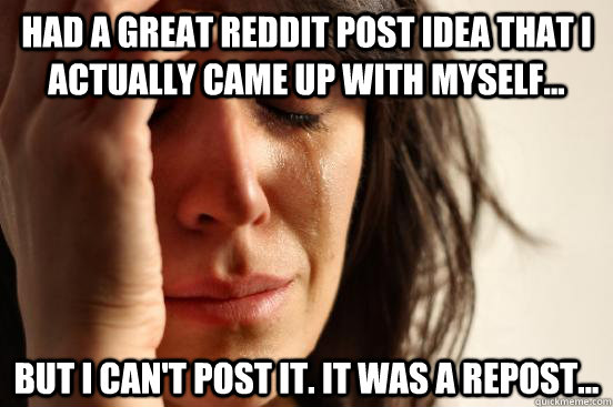 Had A great reddit post idea that I actually came up with myself... But I Can't post It. It was a repost...  First World Problems