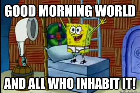 Good morning world and all who inhabit it! - Good morning world and all who inhabit it!  Misc