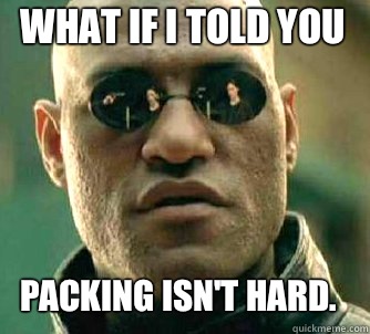 what if i told you Packing isn't hard.   Matrix Morpheus