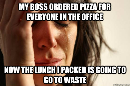 My boss ordered Pizza for everyone in the office NOw The lunch I packed is going to go to waste  First World Problems