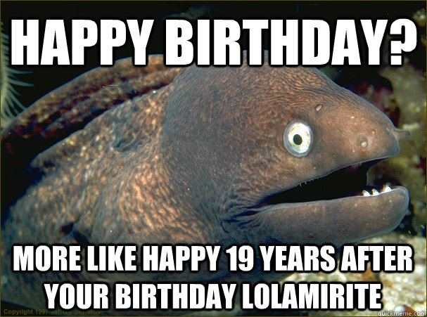 Happy Birthday? More like happy 19 years after your birthday LOLAMirite  Bad Joke Eel