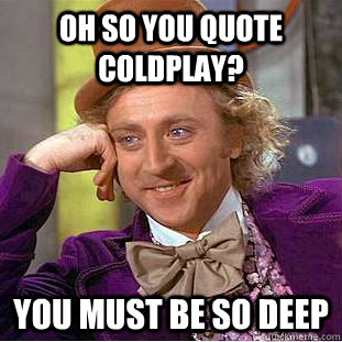Oh so you quote coldplay? You must be so deep  Psychotic Willy Wonka