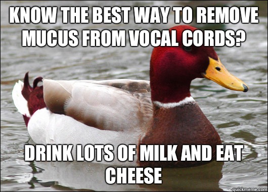 Know the best way to remove mucus from vocal cords? Drink lots of milk and eat cheese  Malicious Advice Mallard