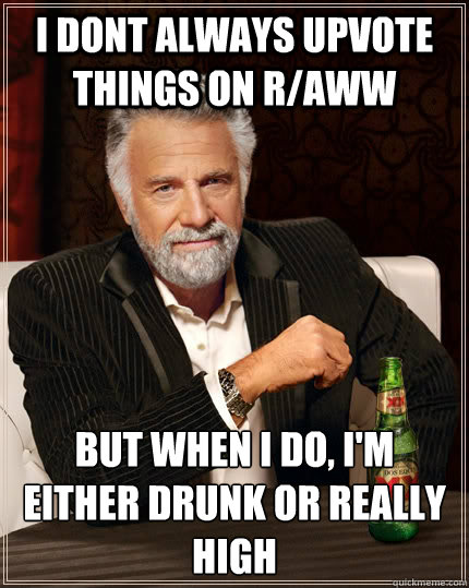 I dont always upvote things on r/aww but when i do, i'm either drunk or really high   The Most Interesting Man In The World