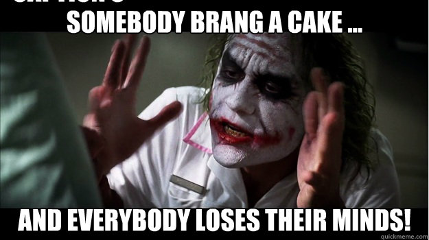 Somebody brang a cake ... And EVERYBODY LOSES THeir minds! Caption 3 goes here  Joker Mind Loss
