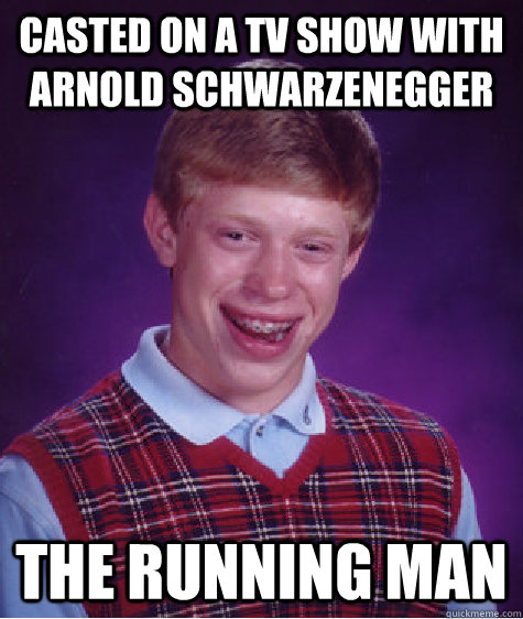 Casted on a tv show with  arnold schwarzenegger THE Running man - Casted on a tv show with  arnold schwarzenegger THE Running man  Bad Luck Brian
