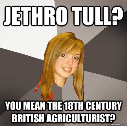 Jethro Tull? You mean the 18th century British Agriculturist?  Musically Oblivious 8th Grader