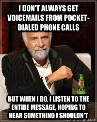I don't always get voicemails from pocket-dialed phone calls but when I do, I listen to the entire message, hoping to hear something I shouldn't - I don't always get voicemails from pocket-dialed phone calls but when I do, I listen to the entire message, hoping to hear something I shouldn't  beer