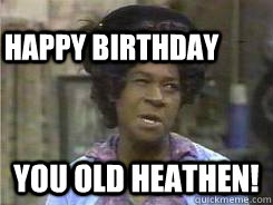 You old Heathen! Happy Birthday  