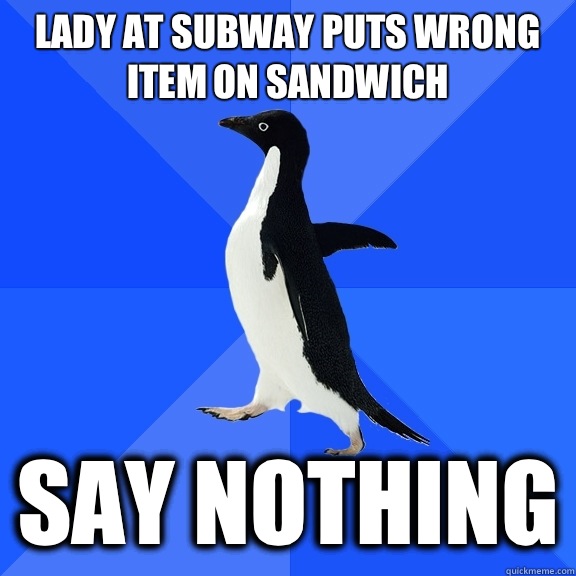 Lady at subway puts wrong item on sandwich Say nothing  Socially Awkward Penguin