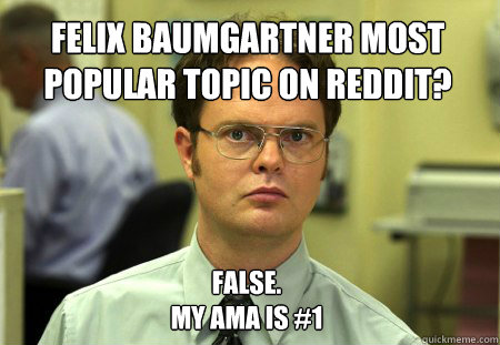Felix Baumgartner most popular topic on Reddit? False.
My AmA is #1  Dwight