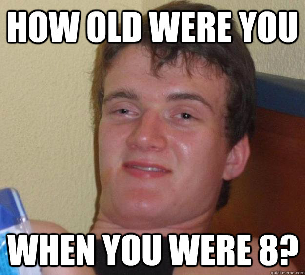 how old were you When you were 8?  10 Guy