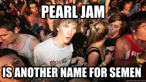 Pearl Jam is another name for semen  Sudden Clarity Clarence