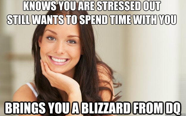 Knows you are stressed out
still wants to spend time with you  brings you a Blizzard from DQ  - Knows you are stressed out
still wants to spend time with you  brings you a Blizzard from DQ   Good Girl Gina