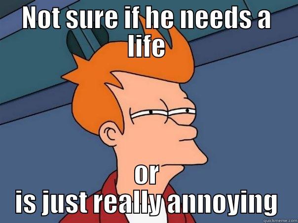 NOT SURE IF HE NEEDS A LIFE OR IS JUST REALLY ANNOYING Futurama Fry