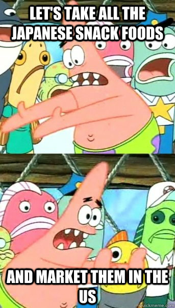 Let's take all the japanese snack foods and market them in the US  Push it somewhere else Patrick