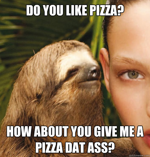 Do you like Pizza? How about you give me a pizza dat ass?  Whispering Sloth