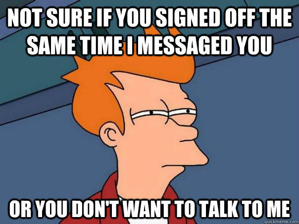 Not sure if you signed off the same time i messaged you Or you don't want to talk to me - Not sure if you signed off the same time i messaged you Or you don't want to talk to me  Futurama Fry