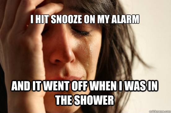 I hit snooze on my alarm and it went off when i was in the shower  First World Problems