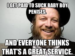 I get paid to suck baby boy penises. And Everyone thinks that's a great service. - I get paid to suck baby boy penises. And Everyone thinks that's a great service.  Good Guy Rabbi