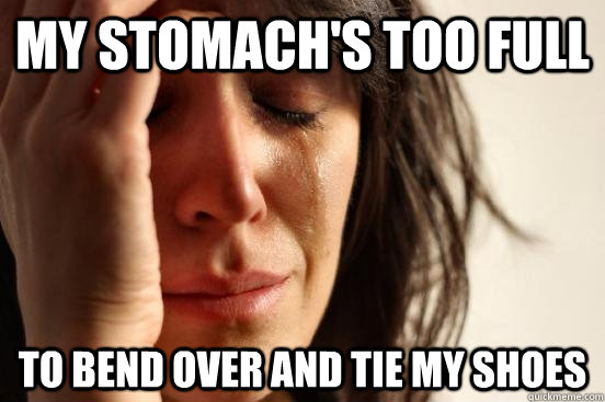 my stomach's too full to bend over and tie my shoes  First World Problems