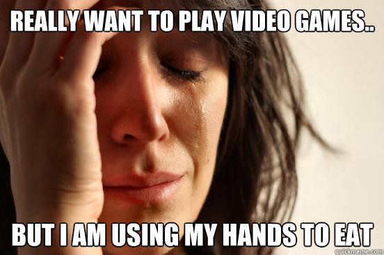 Really want to play video games.. But I am using my hands to eat  First World Problems