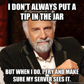 I don't always put a tip in the jar but when I do, I try and make sure my server sees it.  I Dont Always Call Radio Stations