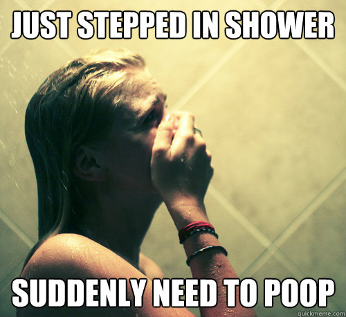 Just stepped in shower suddenly need to poop  Shower Mistake
