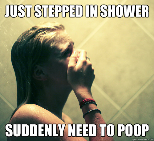 Just stepped in shower suddenly need to poop  Shower Mistake