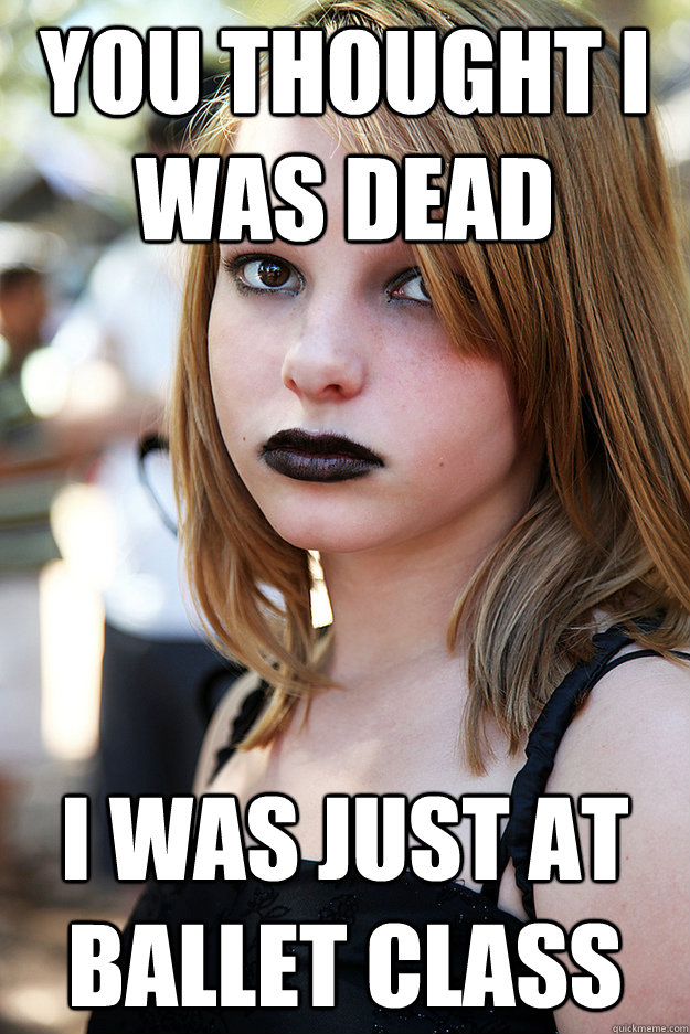 you thought i was dead i was just at ballet class  Well Adjusted Goth