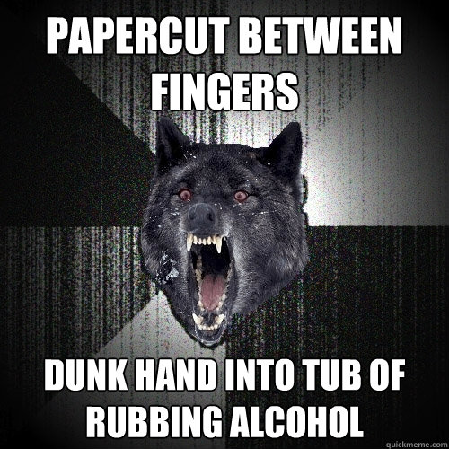PAPERCUT BETWEEN FINGERS DUNK HAND INTO TUB OF RUBBING ALCOHOL - PAPERCUT BETWEEN FINGERS DUNK HAND INTO TUB OF RUBBING ALCOHOL  Insanity Wolf
