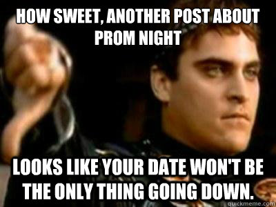 How sweet, another post about prom night Looks like your date won't be the only thing going down.  Downvoting Roman