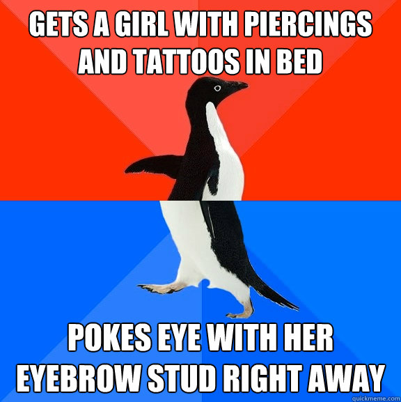 Gets a girl with piercings and tattoos in bed Pokes eye with her eyebrow stud right away  Socially Awesome Awkward Penguin