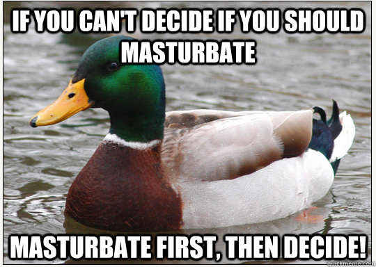 If you can't decide if you should masturbate masturbate first, then decide! - If you can't decide if you should masturbate masturbate first, then decide!  Bad-Advice Mallard
