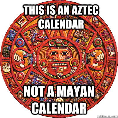 This is an aztec calendar not a mayan calendar  Helpful Mayan Calendar
