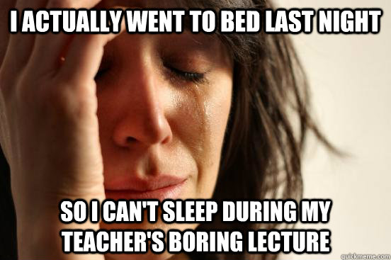 I actually went to bed last night so I can't sleep during my teacher's boring lecture  First World Problems