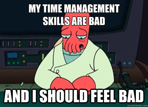 My time management
skills are bad and i should feel bad - My time management
skills are bad and i should feel bad  sad zoidberg