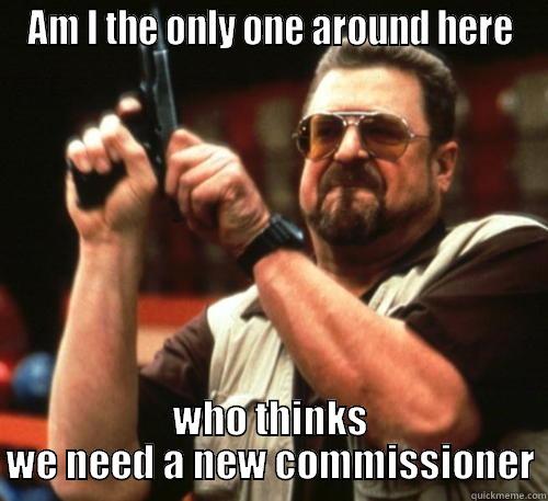 AM I THE ONLY ONE AROUND HERE WHO THINKS WE NEED A NEW COMMISSIONER Am I The Only One Around Here