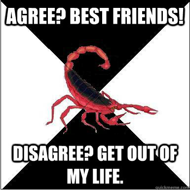 agree? best friends! disagree? get out of my life.   Borderline scorpion